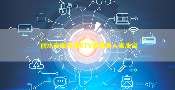 丽水高端夜场KTV招聘客人素质高